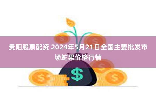 贵阳股票配资 2024年5月21日全国主要批发市场蛇果价格行情