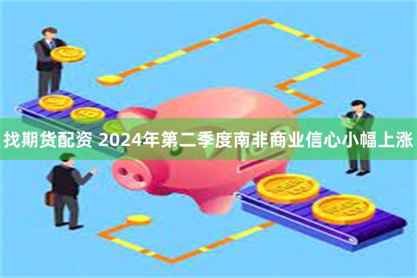 找期货配资 2024年第二季度南非商业信心小幅上涨