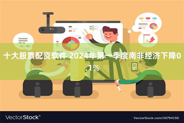 十大股票配资软件 2024年第一季度南非经济下降0.1%