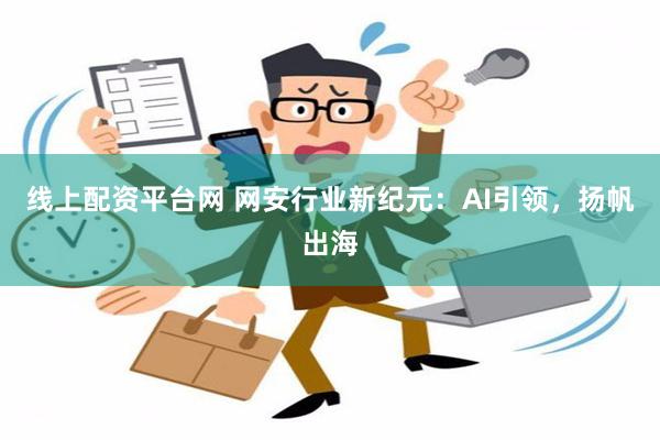 线上配资平台网 网安行业新纪元：AI引领，扬帆出海