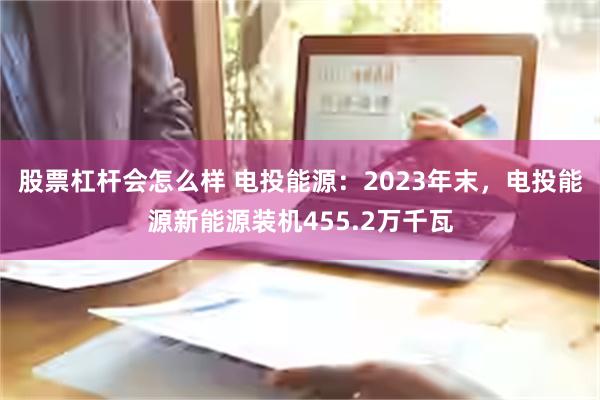 股票杠杆会怎么样 电投能源：2023年末，电投能源新能源装机455.2万千瓦