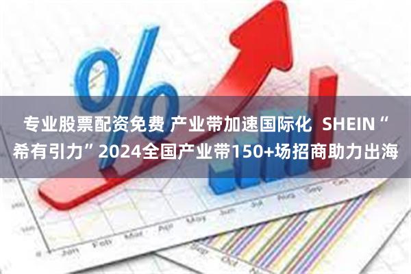 专业股票配资免费 产业带加速国际化  SHEIN“希有引力”2024全国产业带150+场招商助力出海