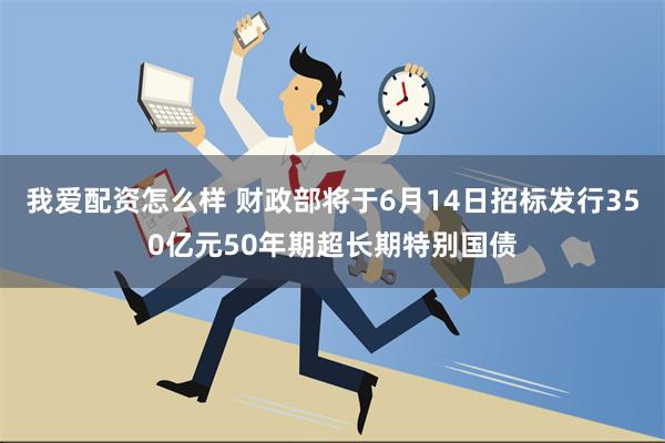 我爱配资怎么样 财政部将于6月14日招标发行350亿元50年期超长期特别国债