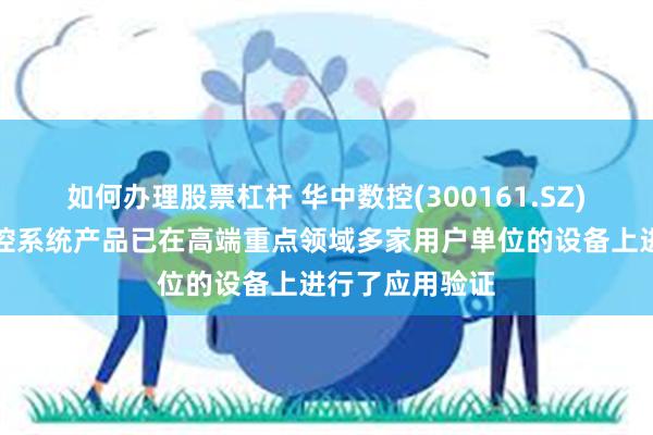 如何办理股票杠杆 华中数控(300161.SZ)：目前公司数控系统产品已在高端重点领域多家用户单位的设备上进行了应用验证