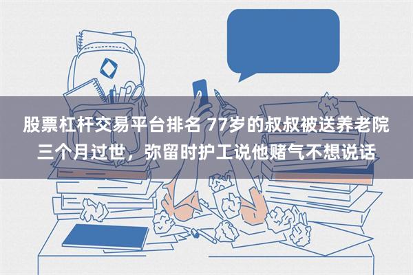 股票杠杆交易平台排名 77岁的叔叔被送养老院三个月过世，弥留时护工说他赌气不想说话