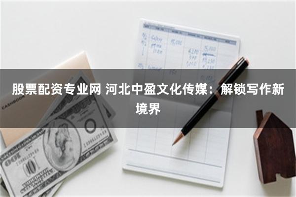 股票配资专业网 河北中盈文化传媒：解锁写作新境界