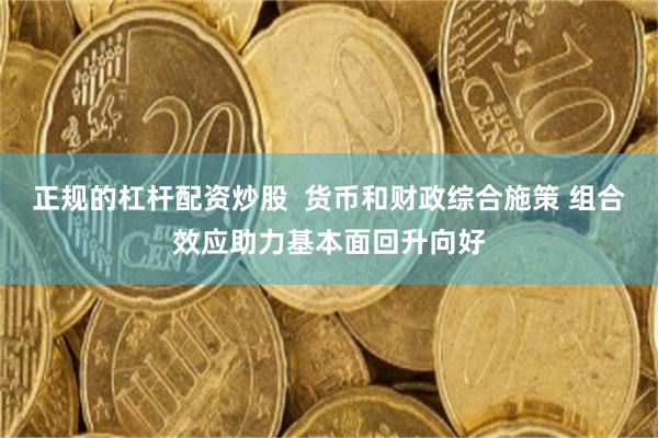 正规的杠杆配资炒股  货币和财政综合施策 组合效应助力基本面回升向好