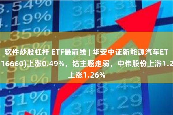 软件炒股杠杆 ETF最前线 | 华安中证新能源汽车ETF(516660)上涨0.49%，钴主题走弱，中伟股份上涨1.26%