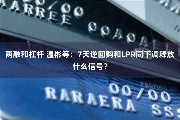 两融和杠杆 温彬等：7天逆回购和LPR同下调释放什么信号？