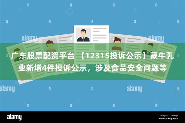 广东股票配资平台 【12315投诉公示】蒙牛乳业新增4件投诉公示，涉及食品安全问题等