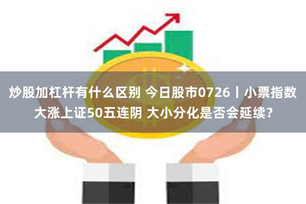 炒股加杠杆有什么区别 今日股市0726丨小票指数大涨上证50五连阴 大小分化是否会延续？