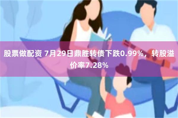 股票做配资 7月29日鼎胜转债下跌0.99%，转股溢价率7.28%