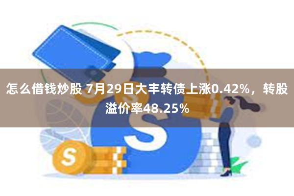 怎么借钱炒股 7月29日大丰转债上涨0.42%，转股溢价率48.25%