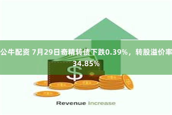 公牛配资 7月29日奇精转债下跌0.39%，转股溢价率34.85%