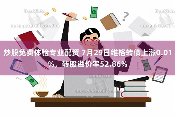 炒股免费体验专业配资 7月29日维格转债上涨0.01%，转股溢价率52.86%