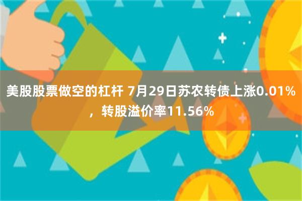 美股股票做空的杠杆 7月29日苏农转债上涨0.01%，转股溢价率11.56%