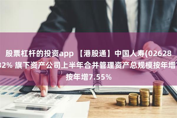 股票杠杆的投资app 【港股通】中国人寿(02628)涨3.82% 旗下资产公司上半年合并管理资产总规模按年增7.55%