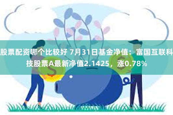 股票配资哪个比较好 7月31日基金净值：富国互联科技股票A最新净值2.1425，涨0.78%