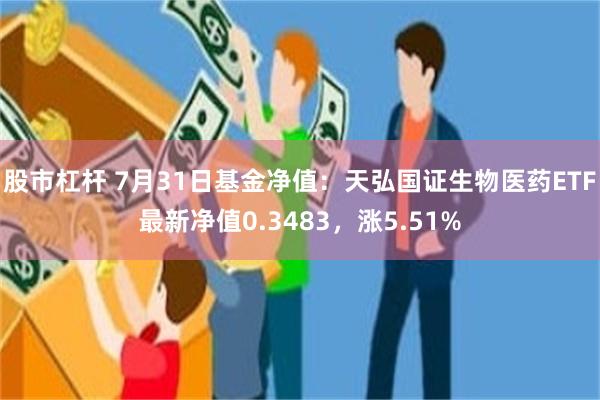 股市杠杆 7月31日基金净值：天弘国证生物医药ETF最新净值0.3483，涨5.51%