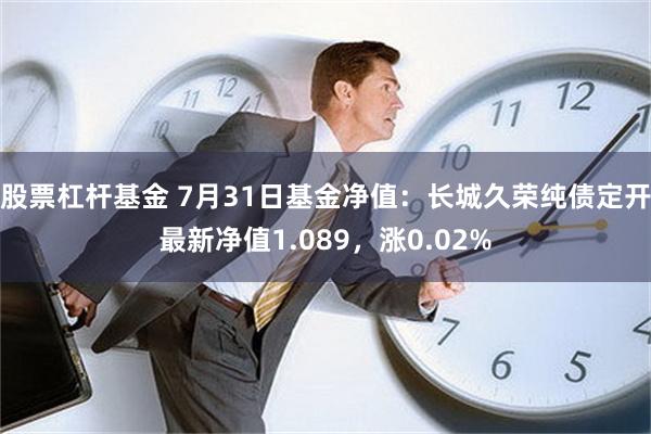 股票杠杆基金 7月31日基金净值：长城久荣纯债定开最新净值1.089，涨0.02%