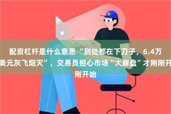 配资杠杆是什么意思 “到处都在下刀子，6.4万亿美元灰飞烟灭”，交易员担心市场“大崩盘”才刚刚开始