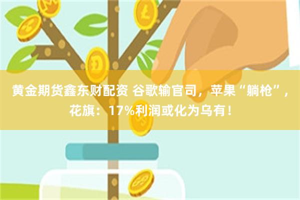 黄金期货鑫东财配资 谷歌输官司，苹果“躺枪”，花旗：17%利润或化为乌有！