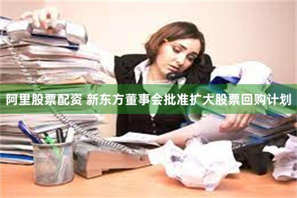 阿里股票配资 新东方董事会批准扩大股票回购计划