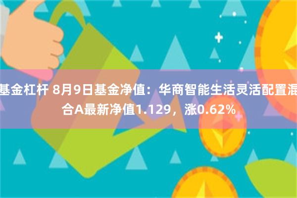 基金杠杆 8月9日基金净值：华商智能生活灵活配置混合A最新净值1.129，涨0.62%