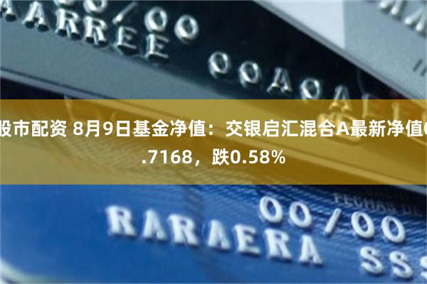 股市配资 8月9日基金净值：交银启汇混合A最新净值0.7168，跌0.58%