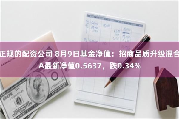 正规的配资公司 8月9日基金净值：招商品质升级混合A最新净值