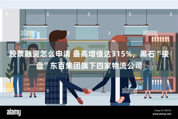 股票融资怎么申请 最高增值达315%，黑石“接盘”东百集团旗