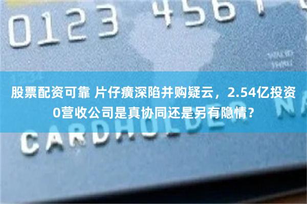 股票配资可靠 片仔癀深陷并购疑云，2.54亿投资0营收公司是真协同还是另有隐情？