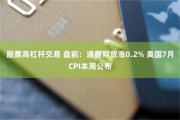 股票高杠杆交易 盘前：道指期货涨0.2% 美国7月CPI本周公布