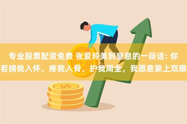 专业股票配资免费 张爱玲美到窒息的一段话: 你若拥我入怀，疼我入骨，护我周全，我愿意蒙上双眼