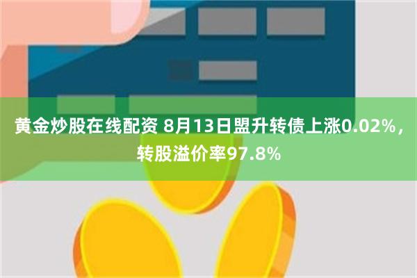 黄金炒股在线配资 8月13日盟升转债上涨0.02%，转股溢价率97.8%