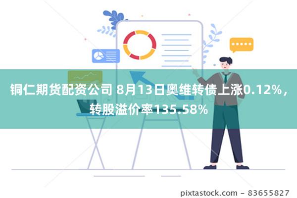 铜仁期货配资公司 8月13日奥维转债上涨0.12%，转股溢价率135.58%