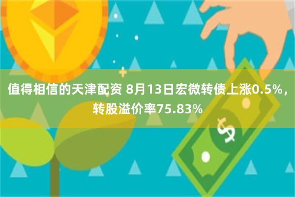 值得相信的天津配资 8月13日宏微转债上涨0.5%，转股溢价率75.83%