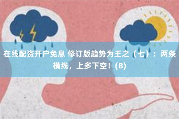 在线配资开户免息 修订版趋势为王之（七）：两条横线，上多下空！(B)