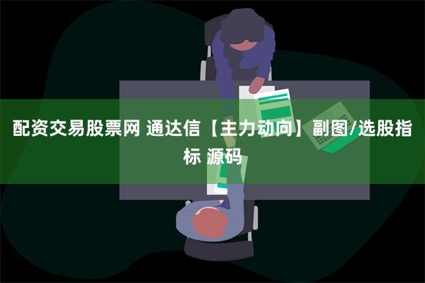 配资交易股票网 通达信【主力动向】副图/选股指标 源码