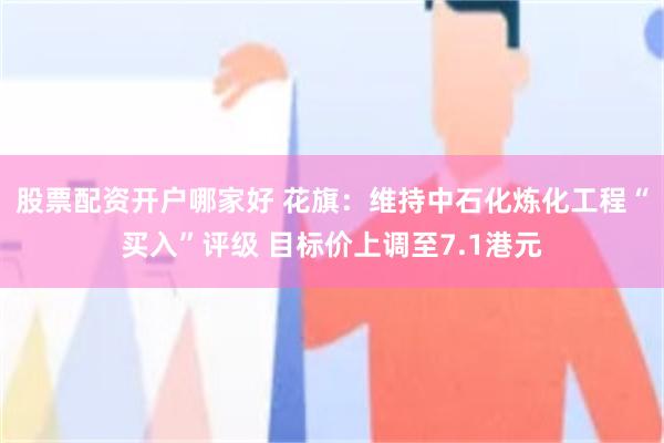 股票配资开户哪家好 花旗：维持中石化炼化工程“买入”评级 目