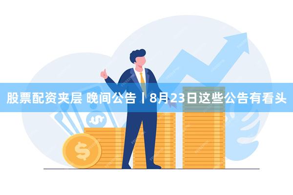 股票配资夹层 晚间公告丨8月23日这些公告有看头