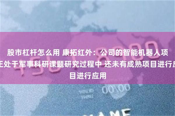 股市杠杆怎么用 康拓红外：公司的智能机器人项目正处于军事科研课题研究过程中 还未有成熟项目进行应用