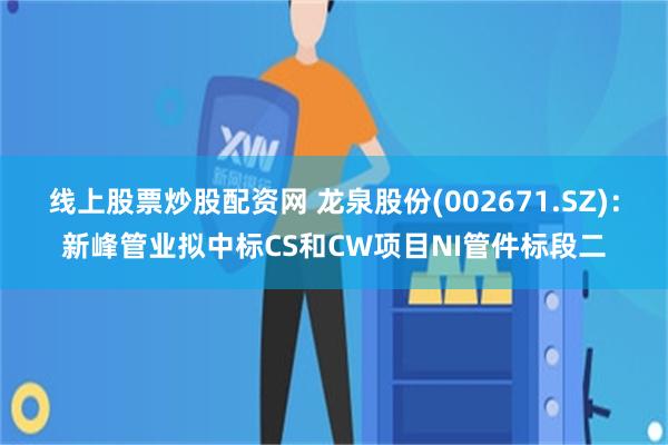 线上股票炒股配资网 龙泉股份(002671.SZ)：新峰管业拟中标CS和CW项目NI管件标段二