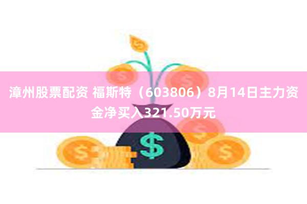 漳州股票配资 福斯特（603806）8月14日主力资金净买入321.50万元