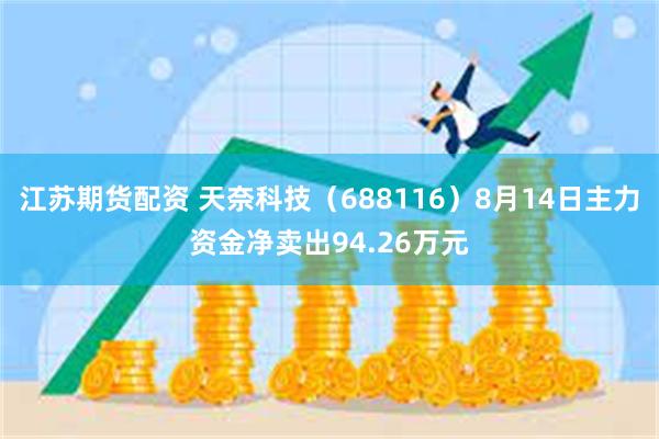 江苏期货配资 天奈科技（688116）8月14日主力资金净卖出94.26万元