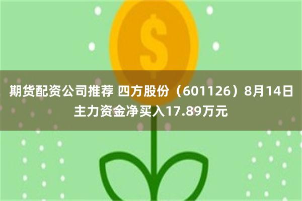 期货配资公司推荐 四方股份（601126）8月14日主力资金净买入17.89万元