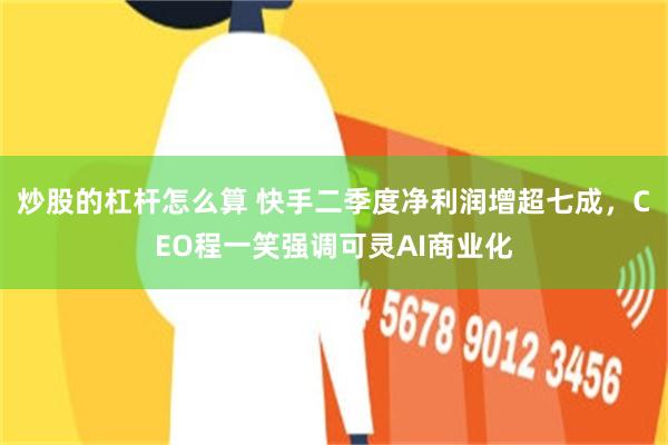 炒股的杠杆怎么算 快手二季度净利润增超七成，CEO程一笑强调