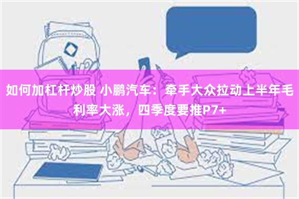 如何加杠杆炒股 小鹏汽车：牵手大众拉动上半年毛利率大涨，四季度要推P7+