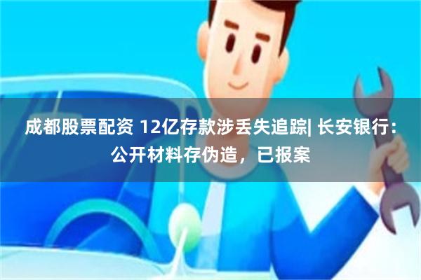 成都股票配资 12亿存款涉丢失追踪| 长安银行：公开材料存伪