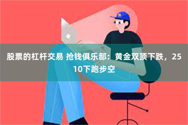 股票的杠杆交易 抢钱俱乐部：黄金双顶下跌，2510下跑步空